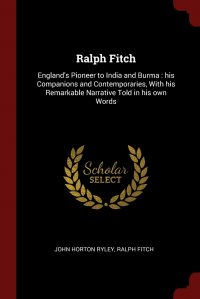 Ralph Fitch. England's Pioneer to India and Burma : his Companions and Contemporaries, With his Remarkable Narrative Told in his own Words John Horton Ryley, Ralph Fitch купить читать скачать онлайн - BookMix.ru