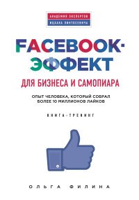 Facebook-эффект для бизнеса и самопиара. Опыт человека, который собрал более 10 миллионов лайков. Книга-тренинг, Ольга Филина Facebook-эффект для бизнеса и самопиара. Опыт человека, который собрал более 10 миллионов лайков. Книга-тренинг, Ольга Филина