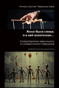 Жила-была семья, а в ней алкоголизм… Сказкотерапия зависимого и созависимого поведения. Добрая книга про алкоголизм