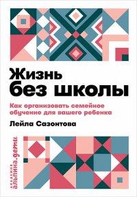 Жизнь без школы. Как организовать семейное обучение для вашего ребенка
