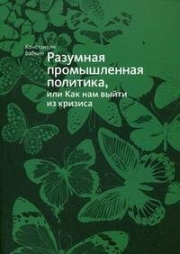 Разумная промышленная политика, или Как нам выйти из кризиса Константин Бабкин купить читать скачать онлайн - BookMix.ru
