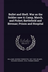 Bullet and Shell. War as the Soldier saw it; Camp, March, and Picket; Battlefield and Bivouac; Prison and Hospital