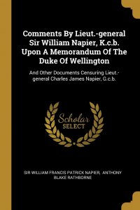 Comments By Lieut.-general Sir William Napier, K.c.b. Upon A Memorandum Of The Duke Of Wellington. And Other Documents Censuring Lieut.-general Charles James Napier, G.c.b