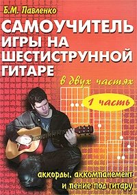 Самоучитель игры на шестиструнной гитаре. Аккорды, аккомпанемент и пение под гитару. В 2 частях. Часть 1, Б. М. Павленко Самоучитель игры на шестиструнной гитаре. Аккорды, аккомпанемент и пение под гитару. В 2 частях. Часть 1, Б. М. Павленко