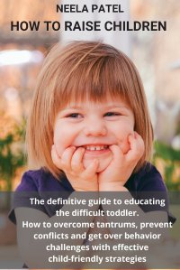 HOW TO RAISE CHILDREN. THE DEFINITIVE GUIDE TO EDUCATING THE DIFFICULT TODDLER. HOW TO OVERCOME TANTRUMS, PREVENT CONFLICTS AND GET OVER BEHAVIOR CHALLENGES WITH EFFECTIVE CHILD-FRIENDLY STRA NEELA PATEL купить читать скачать онлайн - BookMix.ru