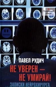 Не уверен - не умирай! Записки нейрохирурга, Павел Рудич Не уверен - не умирай! Записки нейрохирурга, Павел Рудич