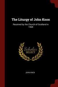 The Liturgy of John Knox. Received by the Church of Scotland in 1564