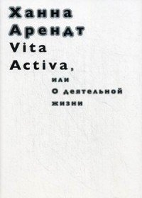 Vita Activa, или О деятельной жизни, Ханна Арендт Vita Activa, или О деятельной жизни, Ханна Арендт