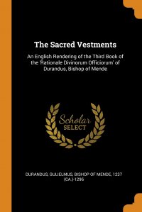 The Sacred Vestments. An English Rendering of the Third Book of the 'Rationale Divinorum Officiorum' of Durandus, Bishop of Mende, Gulielmus Bishop of Mende 12 Durandus