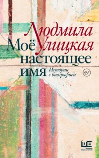 Мое настоящее имя. Истории с биографией Людмила Евгеньевна Улицкая купить читать скачать онлайн - BookMix.ru