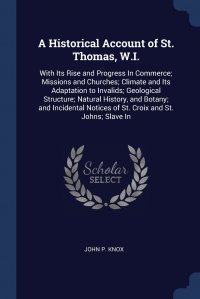 A Historical Account of St. Thomas, W.I. With Its Rise and Progress In Commerce; Missions and Churches; Climate and Its Adaptation to Invalids; Geological Structure; Natural History, and Bota