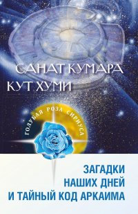 Санат Кумара. Кут Хуми. Загадки наших дней и тайный код Аркаима. 2-е изд