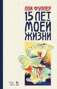Пятнадцать лет моей жизни. Учебное пособие, Лои Фуллер Пятнадцать лет моей жизни. Учебное пособие, Лои Фуллер