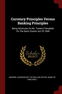 Currency Principles Versus Banking Principles. Being Strictures On Mr. Tooke's Pamphlet On The Bank Charter Act Of 1844