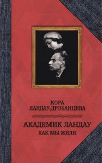 Академик Ландау. Как мы жили. Воспоминания, Кора Ландау-Дробанцева Академик Ландау. Как мы жили. Воспоминания, Кора Ландау-Дробанцева