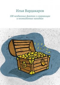 100 необычных фактов о сокровищах и неожиданных находках Илья Вардакаров купить читать скачать онлайн - BookMix.ru
