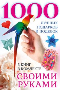 1000 лучших подарков и поделок своими руками (комплект из 5 книг) купить читать скачать онлайн - BookMix.ru