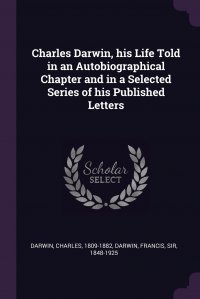 Charles Darwin, his Life Told in an Autobiographical Chapter and in a Selected Series of his Published Letters Charles Darwin, Francis Darwin купить читать скачать онлайн - BookMix.ru