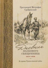 Дневник полкового священника. 1904-1906 гг. Из времен Русско-японской войны Дневник полкового священника. 1904-1906 гг. Из времен Русско-японской войны