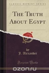 The Truth About Egypt (Classic Reprint) J. Alexander купить читать скачать онлайн - BookMix.ru