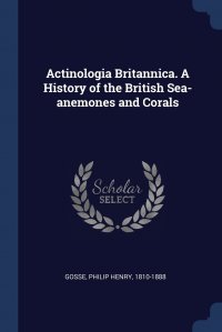 Actinologia Britannica. A History of the British Sea-anemones and Corals Philip Henry Gosse купить читать скачать онлайн - BookMix.ru