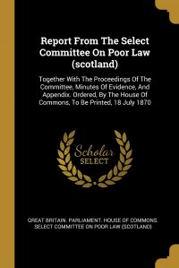 Report From The Select Committee On Poor Law (scotland). Together With The Proceedings Of The Committee, Minutes Of Evidence, And Appendix. Ordered, By The House Of Commons, To Be Printed, 18 Great Britain. Parliament. House of Comm купить читать скачать онлайн - BookMix.ru