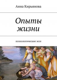 Опыты жизни. Психологические эссе, Кирьянова Анна Валентиновна