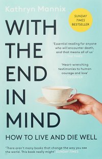With the End in Mind: How to Live and Die Well Kathryn Mannix купить читать скачать онлайн - BookMix.ru