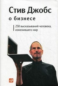 Стив Джобс о бизнесе. 250 высказываний человека, изменившего мир