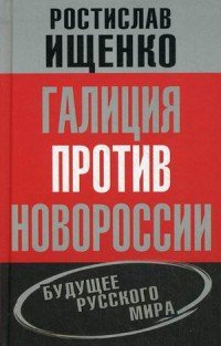 Галиция против Новороссии. Будущее русского мира, Ростислав Ищенко Галиция против Новороссии. Будущее русского мира, Ростислав Ищенко
