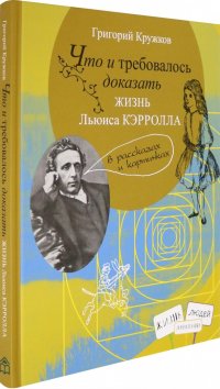 Что и требовалось доказать. Жизнь Льюиса Кэрролла в рассказах и картинках Григорий Кружков купить читать скачать онлайн - BookMix.ru