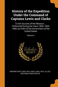 History of the Expedition Under the Command of Captains Lewis and Clarke. To the Sources of the Missouri ... Performed During the Years 1804, 1805, 1806, by Order of the Government of the Uni Meriwether Lewis, William Clark, Paul Allen купить читать скачать онлайн - BookMix.ru