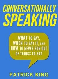 Conversationally Speaking: WHAT to Say, WHEN to Say It, and HOW to Never Run Out of Things to Say Patrick King купить читать скачать онлайн - BookMix.ru