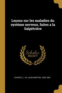 Lecons sur les maladies du systeme nerveux, faites a la Salpetriere