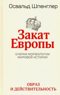 Закат Европы. Очерки морфологии мировой истории. Том 1. Образ и действительность, Освальд Шпенглер Закат Европы. Очерки морфологии мировой истории. Том 1. Образ и действительность, Освальд Шпенглер