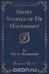 Short Stories of De Maupassant (Classic Reprint) Guy de Maupassant купить читать скачать онлайн - BookMix.ru