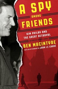 A Spy Among Friends: Kim Philby and the Great Betrayal. Шпион среди друзей: Ким Филби и великое предательство, Ben Macintyre