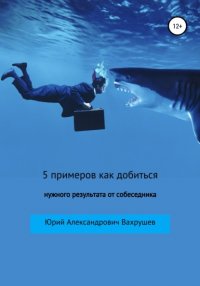 5 примеров как добиться нужного результата от собеседника Юрий Александрович Вахрушев купить читать скачать онлайн - BookMix.ru