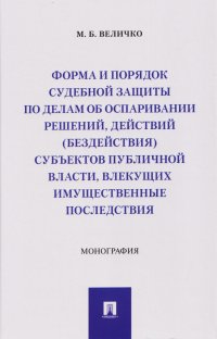 Форма и порядок судебной защиты по делам об оспаривании решений, действий (бездействия) субъектов публичной власти, влекущих имущественные последствия. Монография Михаил Борисович Величко купить читать скачать онлайн - BookMix.ru