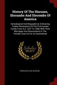 History Of The Slocums, Slocumbs And Slocombs Of America. Genealogical And Biographical, Embracing Twelve Generations Of The First-named Family From A.d. 1637 To 1908, With Their Marriages An