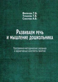 Развиваем речь и мышление дошкольника. Программно-методические указания и вариативные конспекты занятий, Т. Б. Филичева, Т. В. Туманова, А. В. Соболева Развиваем речь и мышление дошкольника. Программно-методические указания и вариативные конспекты занятий, Т. Б. Филичева, Т. В. Туманова, А. В. Соболева