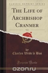 The Life of Archbishop Cranmer, Vol. 1 (Classic Reprint) Charles Webb le Bas купить читать скачать онлайн - BookMix.ru