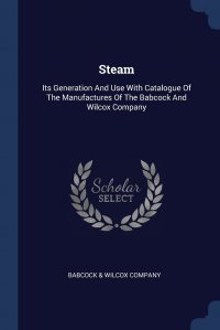 Steam. Its Generation And Use With Catalogue Of The Manufactures Of The Babcock And Wilcox Company