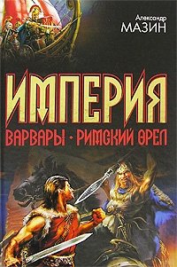 Империя. Варвары. Римский орел, Александр Мазин Империя. Варвары. Римский орел, Александр Мазин