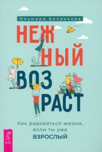 Нежный возраст. Как радоваться жизни, если ты уже взрослый Ольмира Беланкова купить читать скачать онлайн - BookMix.ru
