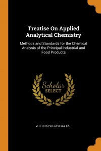 Treatise On Applied Analytical Chemistry. Methods and Standards for the Chemical Analysis of the Principal Industrial and Food Products