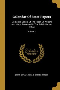 Calendar Of State Papers. Domestic Series, Of The Reign Of William And Mary. Preserved In The Public Record Office; Volume 1