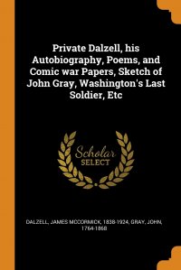 Private Dalzell, his Autobiography, Poems, and Comic war Papers, Sketch of John Gray, Washington's Last Soldier, Etc James McCormick Dalzell, John Gray купить читать скачать онлайн - BookMix.ru
