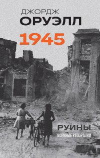 Руины. Военные репортажи Оруэлла в 1945 г