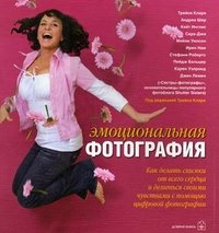 Эмоциональная фотография. Как делать снимки от всего сердца и делиться своими чувствами с помощью цифровой фотографии Под редакцией Трейси Кларк купить читать скачать онлайн - BookMix.ru